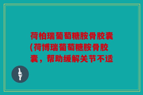 荷柏瑞葡萄糖胺骨胶囊(荷博瑞葡萄糖胺骨胶囊,帮助缓解关节不适 荷柏瑞葡萄糖胺骨胶囊(荷博瑞葡萄糖胺骨胶囊,帮助缓解关节不适