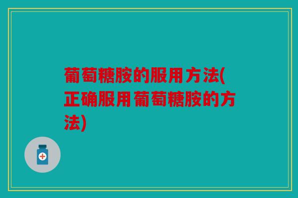 葡萄糖胺的服用方法(正确服用葡萄糖胺的方法) 葡萄糖胺的服用方法(正确服用葡萄糖胺的方法)
