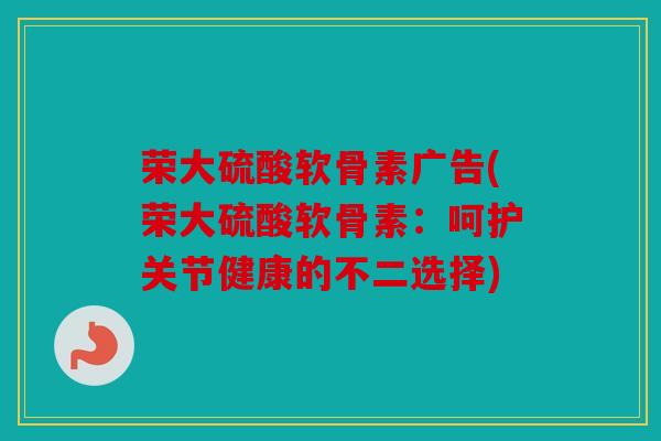 荣大硫酸软骨素广告(荣大硫酸软骨素：呵护关节健康的不二选择)