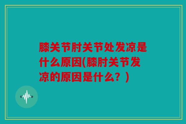 膝关节肘关节处发凉是什么原因(膝肘关节发凉的原因是什么?) 膝关节肘关节处发凉是什么原因(膝肘关节发凉的原因是什么?)