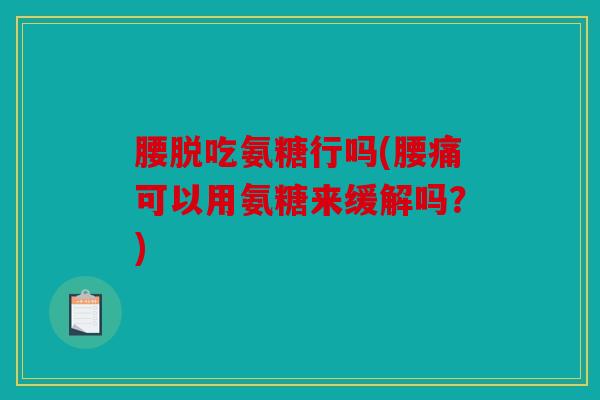 腰脱吃氨糖行吗(腰痛可以用氨糖来缓解吗?) 腰脱吃氨糖行吗(腰痛可以用氨糖来缓解吗?)