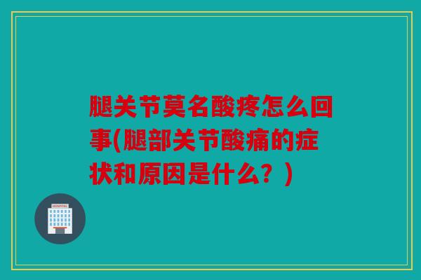 腿关节莫名酸疼怎么回事(腿部关节酸痛的症状和原因是什么?) 腿关节莫名酸疼怎么回事(腿部关节酸痛的症状和原因是什么?)