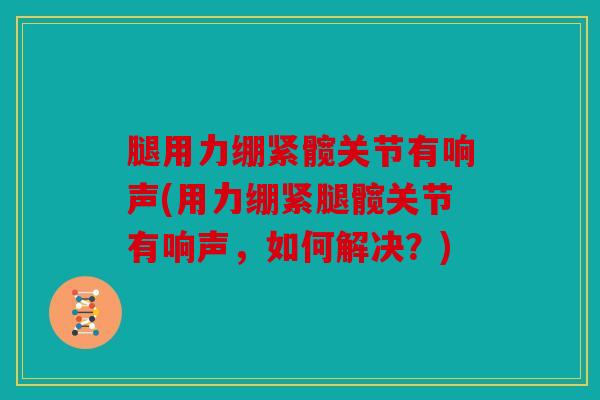 腿用力绷紧髋关节有响声(用力绷紧腿髋关节有响声，如何解决？)
