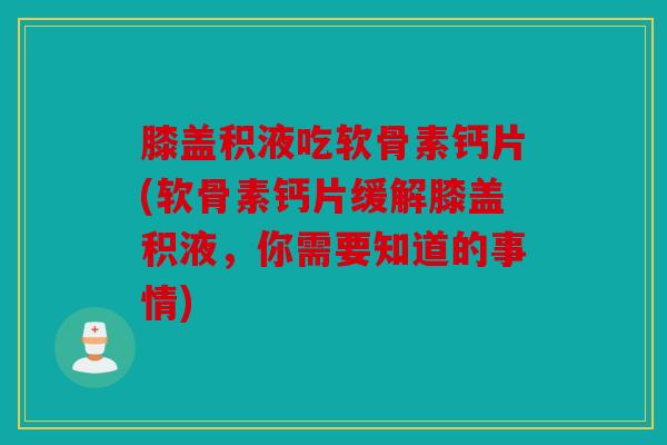 膝盖积液吃软骨素钙片(软骨素钙片缓解膝盖积液,你需要知道的事情) 膝盖积液吃软骨素钙片(软骨素钙片缓解膝盖积液,你需要知道的事情)