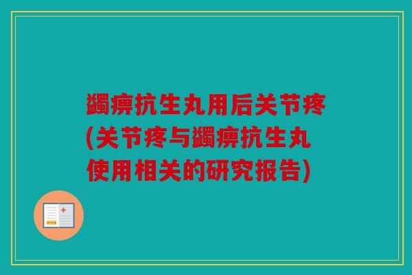 蠲痹抗生丸用后关节疼(关节疼与蠲痹抗生丸使用相关的研究报告)