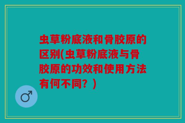 虫草粉底液和骨胶原的区别(虫草粉底液与骨胶原的功效和使用方法有何不同?) 虫草粉底液和骨胶原的区别(虫草粉底液与骨胶原的功效和使用方法有何不同?)