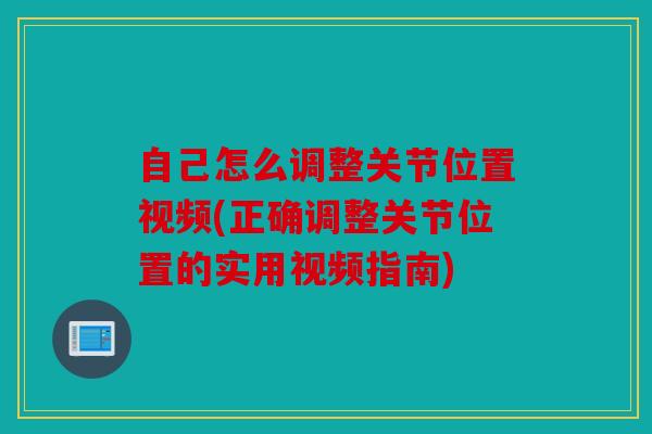 自己怎么调整关节位置视频(正确调整关节位置的实用视频指南) 自己怎么调整关节位置视频(正确调整关节位置的实用视频指南)