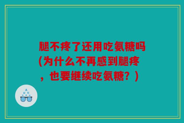 腿不疼了还用吃氨糖吗(为什么不再感到腿疼,也要继续吃氨糖?) 腿不疼了还用吃氨糖吗(为什么不再感到腿疼,也要继续吃氨糖?)