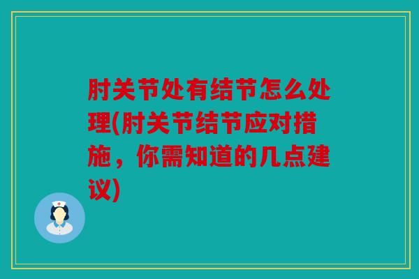 肘关节处有结节怎么处理(肘关节结节应对措施,你需知道的几点建议) 肘关节处有结节怎么处理(肘关节结节应对措施,你需知道的几点建议)