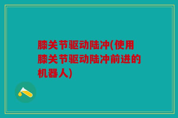 膝关节驱动陆冲(使用膝关节驱动陆冲前进的机器人)