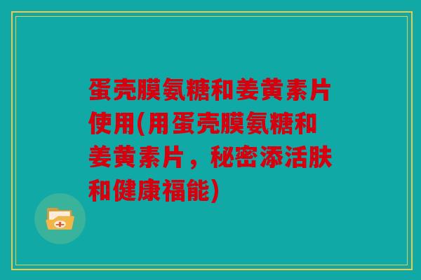蛋壳膜氨糖和姜黄素片使用(用蛋壳膜氨糖和姜黄素片,秘密添活肤和健康福能) 蛋壳膜氨糖和姜黄素片使用(用蛋壳膜氨糖和姜黄素片,秘密添活肤和健康福能)