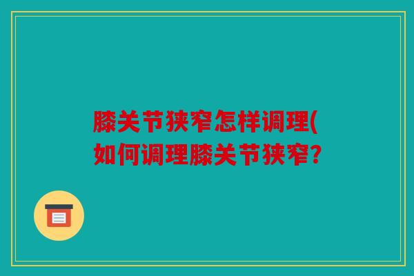 膝关节狭窄怎样调理(如何调理膝关节狭窄? 膝关节狭窄怎样调理(如何调理膝关节狭窄?