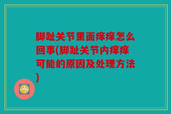 脚趾关节里面痒痒怎么回事(脚趾关节内痒痒可能的原因及处理方法)