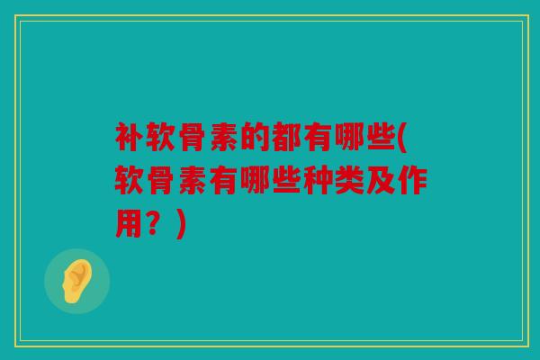 补软骨素的都有哪些(软骨素有哪些种类及作用？)