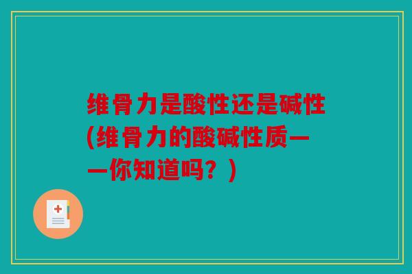 维骨力是酸性还是碱性(维骨力的酸碱性质——你知道吗?) 维骨力是酸性还是碱性(维骨力的酸碱性质——你知道吗?)