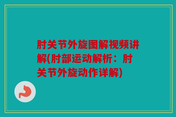 肘关节外旋图解视频讲解(肘部运动解析：肘关节外旋动作详解)