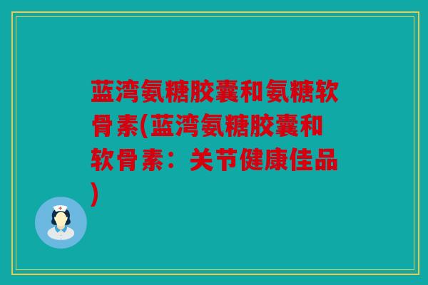 蓝湾氨糖胶囊和氨糖软骨素(蓝湾氨糖胶囊和软骨素:关节健康佳品) 蓝湾氨糖胶囊和氨糖软骨素(蓝湾氨糖胶囊和软骨素:关节健康佳品)