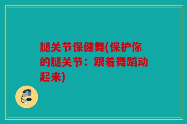 腿关节保健舞(保护你的腿关节:跟着舞蹈动起来) 腿关节保健舞(保护你的腿关节:跟着舞蹈动起来)