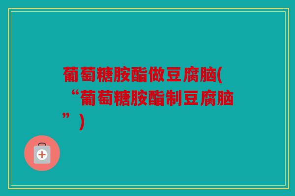 葡萄糖胺酯做豆腐脑(“葡萄糖胺酯制豆腐脑”) 葡萄糖胺酯做豆腐脑(“葡萄糖胺酯制豆腐脑”)