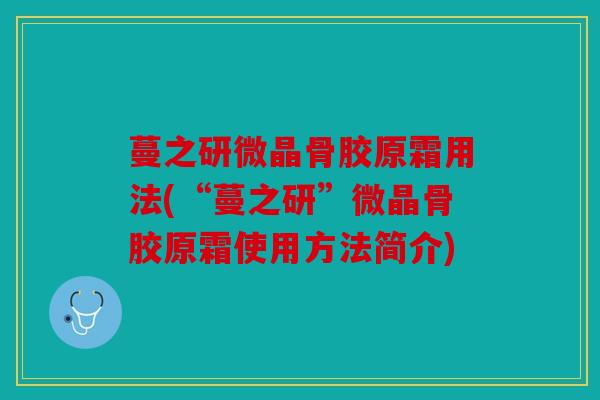 蔓之研微晶骨胶原霜用法(“蔓之研”微晶骨胶原霜使用方法简介)