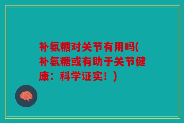 补氨糖对关节有用吗(补氨糖或有助于关节健康:科学证实!) 补氨糖对关节有用吗(补氨糖或有助于关节健康:科学证实!)