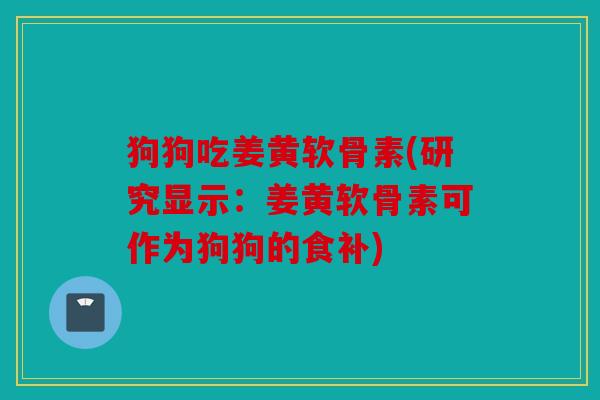 狗狗吃姜黄软骨素(研究显示：姜黄软骨素可作为狗狗的食补)