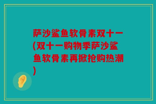 萨沙鲨鱼软骨素双十一(双十一购物季萨沙鲨鱼软骨素再掀抢购热潮) 萨沙鲨鱼软骨素双十一(双十一购物季萨沙鲨鱼软骨素再掀抢购热潮)