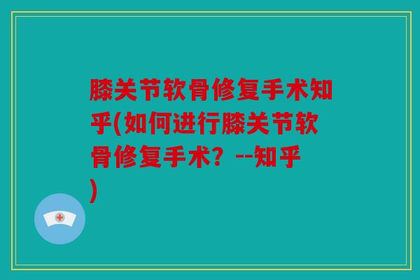 膝关节软骨修复手术知乎(如何进行膝关节软骨修复手术？--知乎)