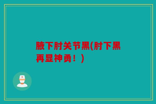 腋下肘关节黑(肘下黑再显神勇！)