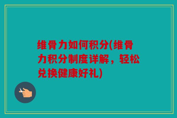 维骨力如何积分(维骨力积分制度详解，轻松兑换健康好礼)