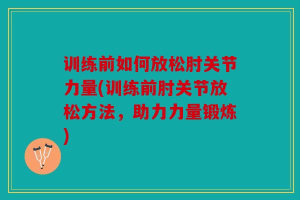 训练前如何放松肘关节力量(训练前肘关节放松方法,助力力量锻炼) 训练前如何放松肘关节力量(训练前肘关节放松方法,助力力量锻炼)
