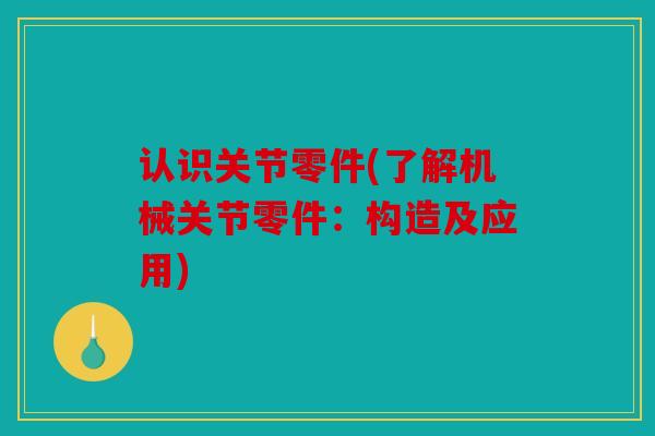 认识关节零件(了解机械关节零件:构造及应用) 认识关节零件(了解机械关节零件:构造及应用)
