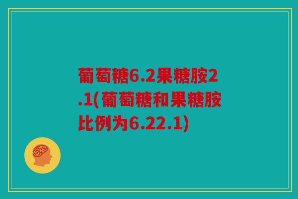 葡萄糖6.2果糖胺2.1(葡萄糖和果糖胺比例为6.22.1) 葡萄糖6.2果糖胺2.1(葡萄糖和果糖胺比例为6.22.1)
