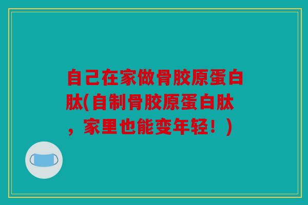 自己在家做骨胶原蛋白肽(自制骨胶原蛋白肽,家里也能变年轻!) 自己在家做骨胶原蛋白肽(自制骨胶原蛋白肽,家里也能变年轻!)