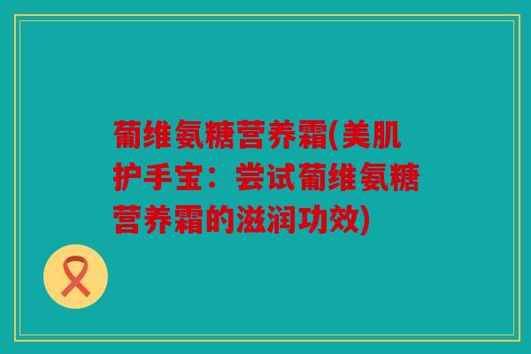 葡维氨糖营养霜(美肌护手宝:尝试葡维氨糖营养霜的滋润功效) 葡维氨糖营养霜(美肌护手宝:尝试葡维氨糖营养霜的滋润功效)