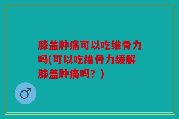 膝盖肿痛可以吃维骨力吗(可以吃维骨力缓解膝盖肿痛吗？)