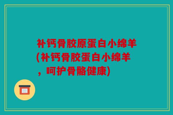 补钙骨胶原蛋白小绵羊(补钙骨胶蛋白小绵羊,呵护骨骼健康) 补钙骨胶原蛋白小绵羊(补钙骨胶蛋白小绵羊,呵护骨骼健康)