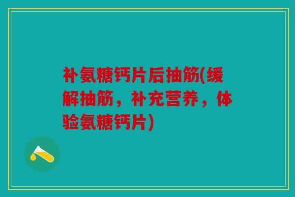 补氨糖钙片后抽筋(缓解抽筋,补充营养,体验氨糖钙片) 补氨糖钙片后抽筋(缓解抽筋,补充营养,体验氨糖钙片)