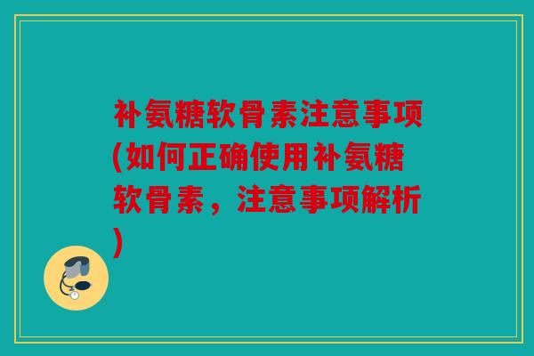 补氨糖软骨素注意事项(如何正确使用补氨糖软骨素,注意事项解析) 补氨糖软骨素注意事项(如何正确使用补氨糖软骨素,注意事项解析)