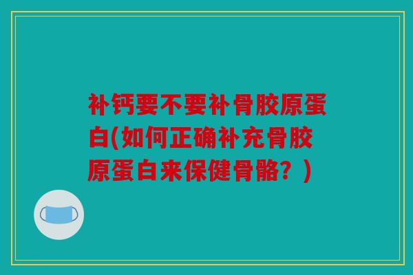 补钙要不要补骨胶原蛋白(如何正确补充骨胶原蛋白来保健骨骼？)
