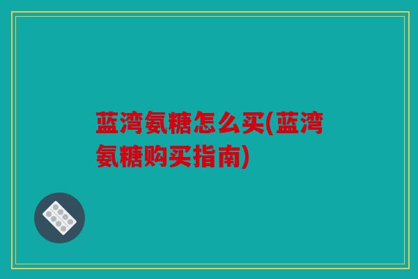 蓝湾氨糖怎么买(蓝湾氨糖购买指南)