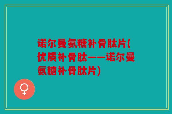 诺尔曼氨糖补骨肽片(优质补骨肽——诺尔曼氨糖补骨肽片) 诺尔曼氨糖补骨肽片(优质补骨肽——诺尔曼氨糖补骨肽片)