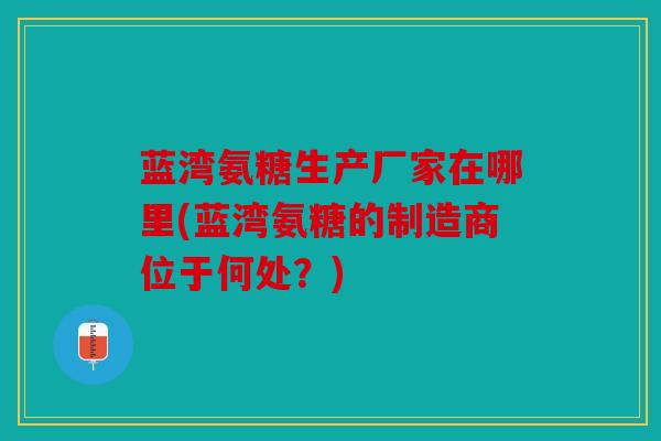 蓝湾氨糖生产厂家在哪里(蓝湾氨糖的制造商位于何处?) 蓝湾氨糖生产厂家在哪里(蓝湾氨糖的制造商位于何处?)