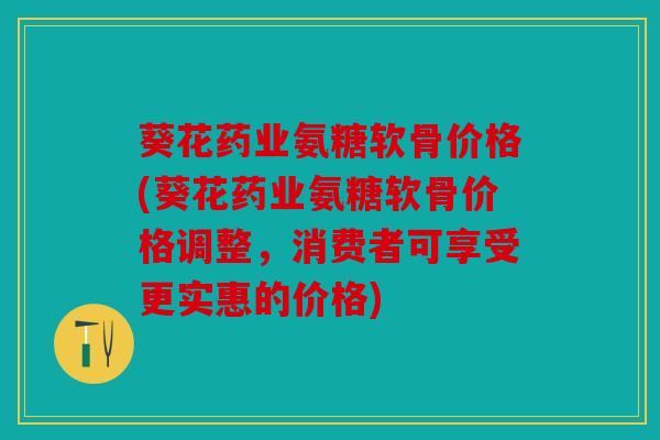 葵花药业氨糖软骨价格(葵花药业氨糖软骨价格调整,消费者可享受更实惠的价格) 葵花药业氨糖软骨价格(葵花药业氨糖软骨价格调整,消费者可享受更实惠的价格)