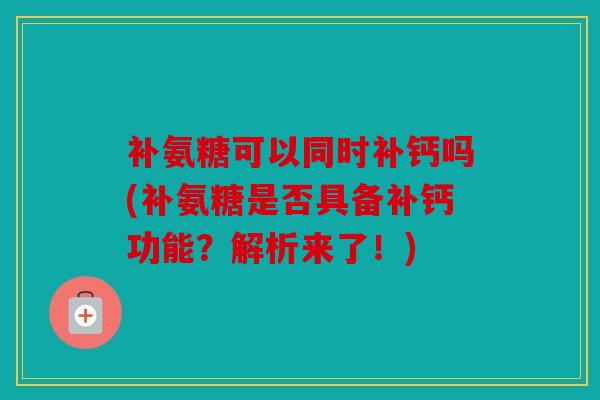 补氨糖可以同时补钙吗(补氨糖是否具备补钙功能?解析来了!) 补氨糖可以同时补钙吗(补氨糖是否具备补钙功能?解析来了!)