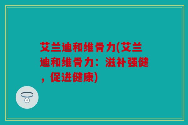 艾兰迪和维骨力(艾兰迪和维骨力:滋补强健,促进健康) 艾兰迪和维骨力(艾兰迪和维骨力:滋补强健,促进健康)