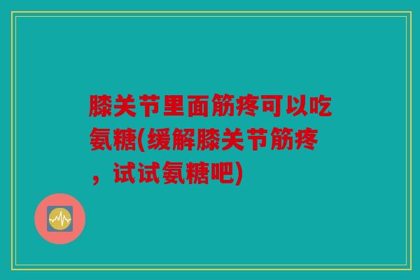 膝关节里面筋疼可以吃氨糖(缓解膝关节筋疼,试试氨糖吧) 膝关节里面筋疼可以吃氨糖(缓解膝关节筋疼,试试氨糖吧)