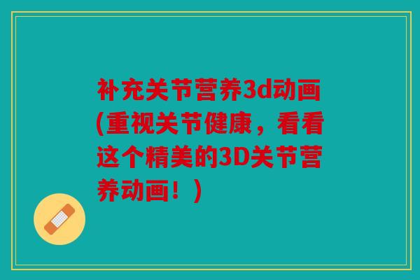 补充关节营养3d动画(重视关节健康,看看这个精美的3D关节营养动画!) 补充关节营养3d动画(重视关节健康,看看这个精美的3D关节营养动画!)