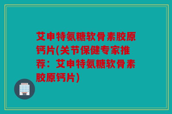 艾申特氨糖软骨素胶原钙片(关节保健专家推荐:艾申特氨糖软骨素胶原钙片) 艾申特氨糖软骨素胶原钙片(关节保健专家推荐:艾申特氨糖软骨素胶原钙片)