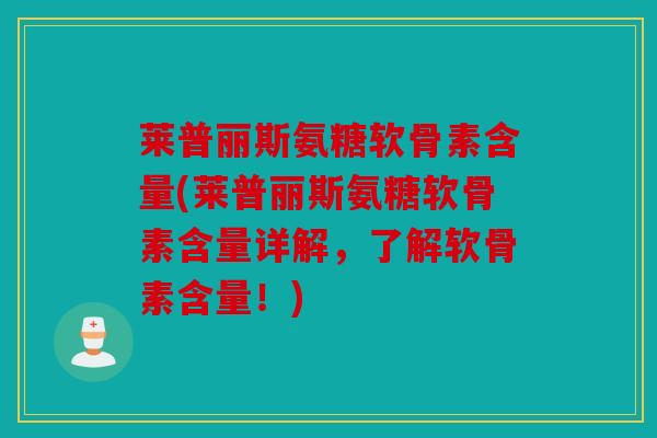 莱普丽斯氨糖软骨素含量(莱普丽斯氨糖软骨素含量详解，了解软骨素含量！)
